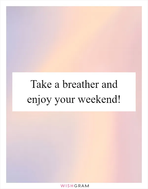 Take a breather and enjoy your weekend!