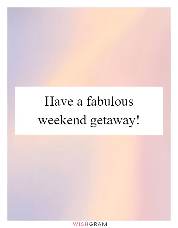 Have a fabulous weekend getaway!
