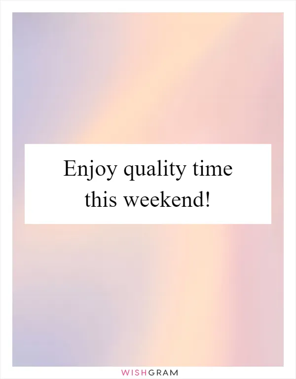 Enjoy quality time this weekend!