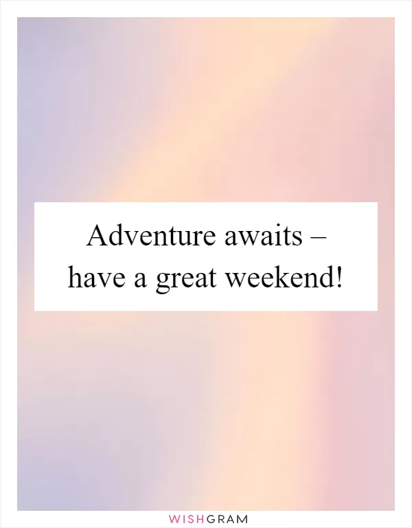 Adventure awaits – have a great weekend!