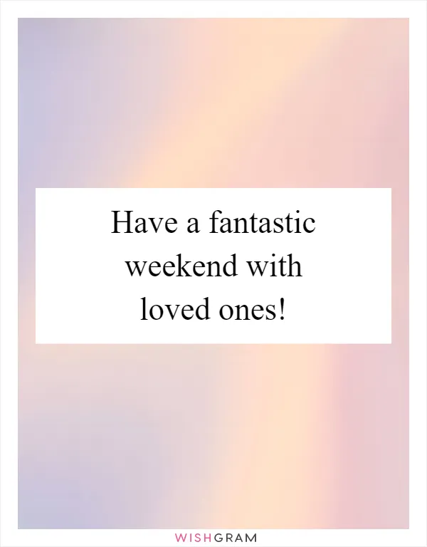 Have a fantastic weekend with loved ones!