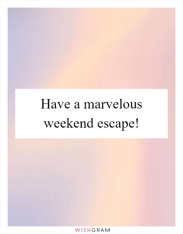Have a marvelous weekend escape!