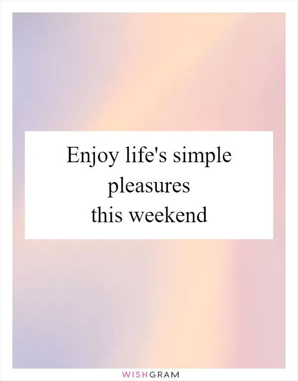Enjoy life's simple pleasures this weekend