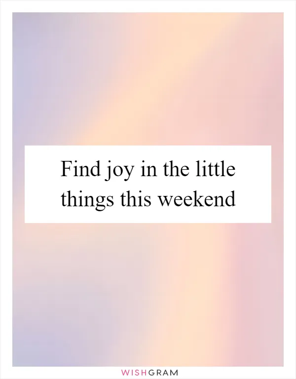Find joy in the little things this weekend