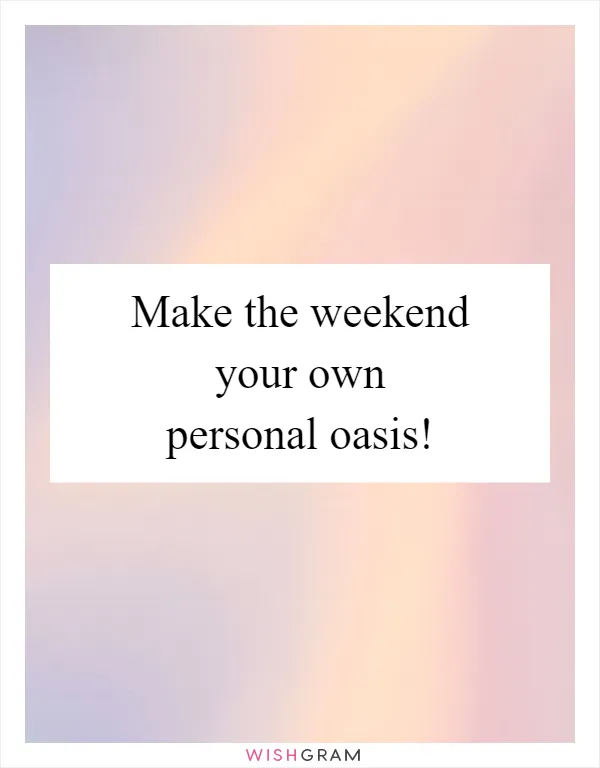Make the weekend your own personal oasis!