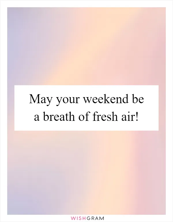May your weekend be a breath of fresh air!