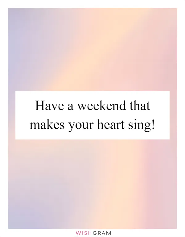 Have a weekend that makes your heart sing!