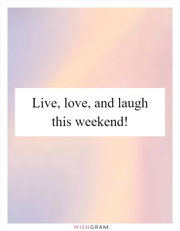 Live, love, and laugh this weekend!
