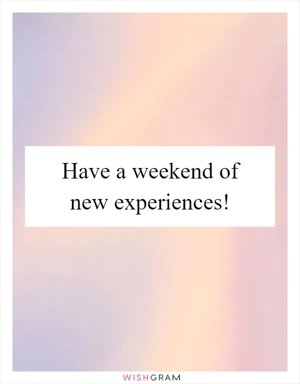Have a weekend of new experiences!