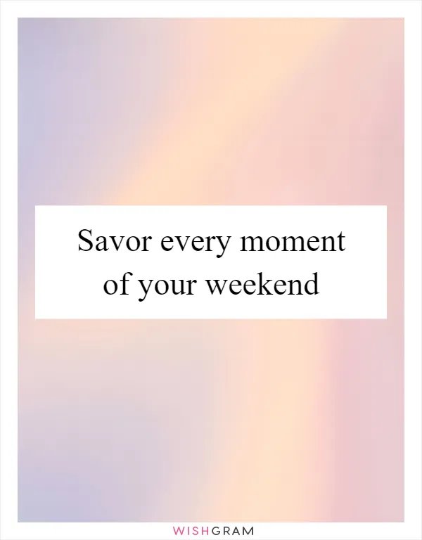 Savor every moment of your weekend