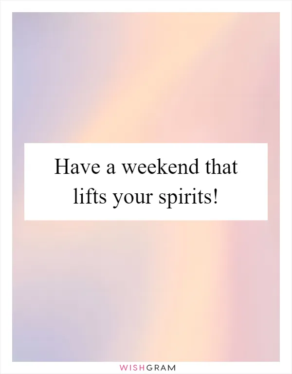 Have a weekend that lifts your spirits!
