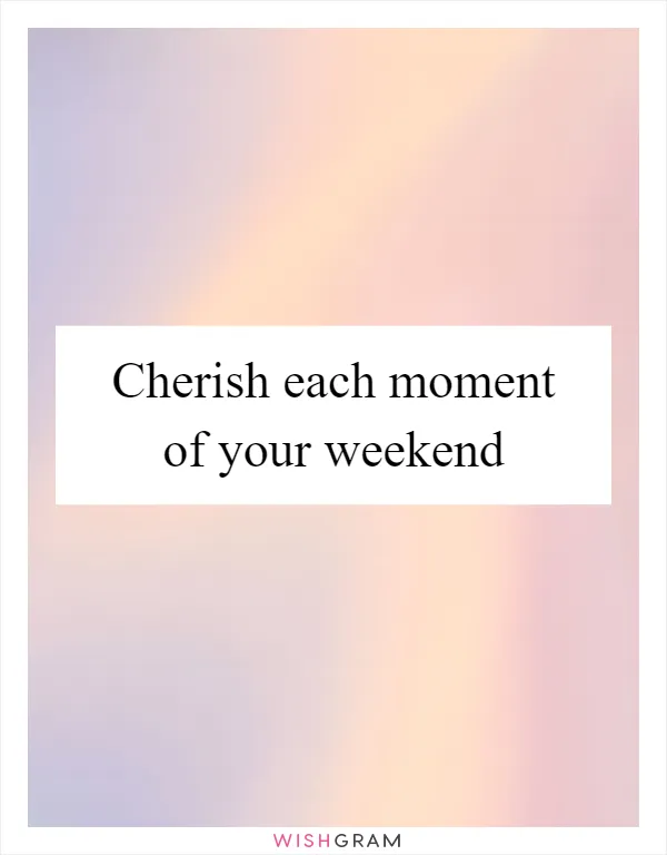 Cherish each moment of your weekend