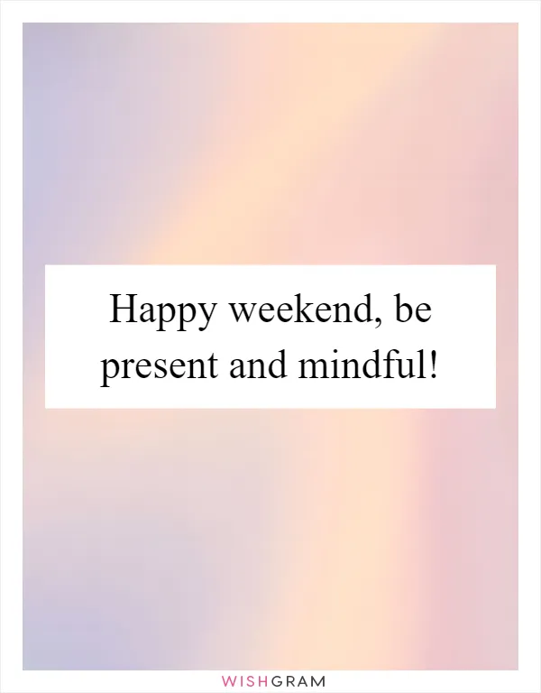 Happy weekend, be present and mindful!