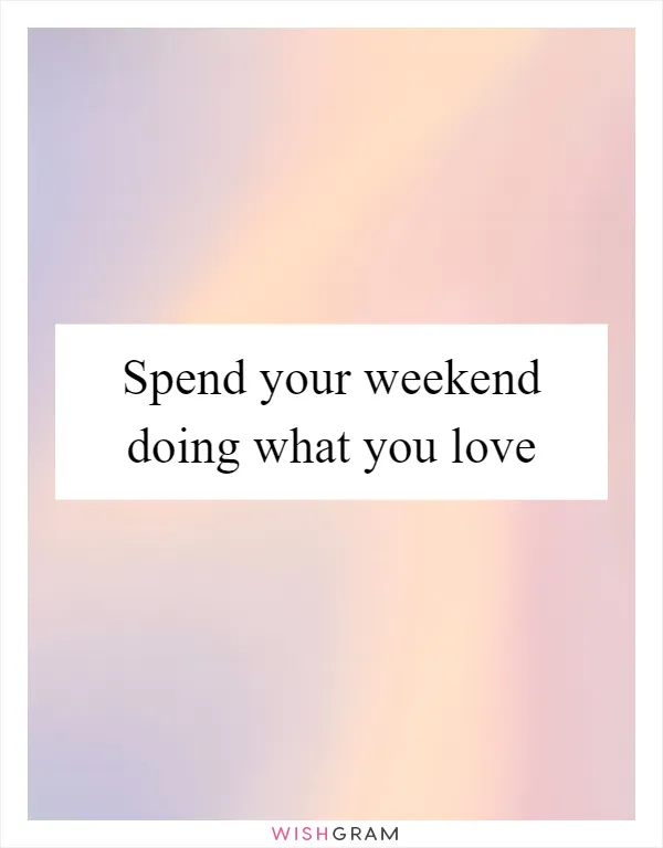 Spend your weekend doing what you love
