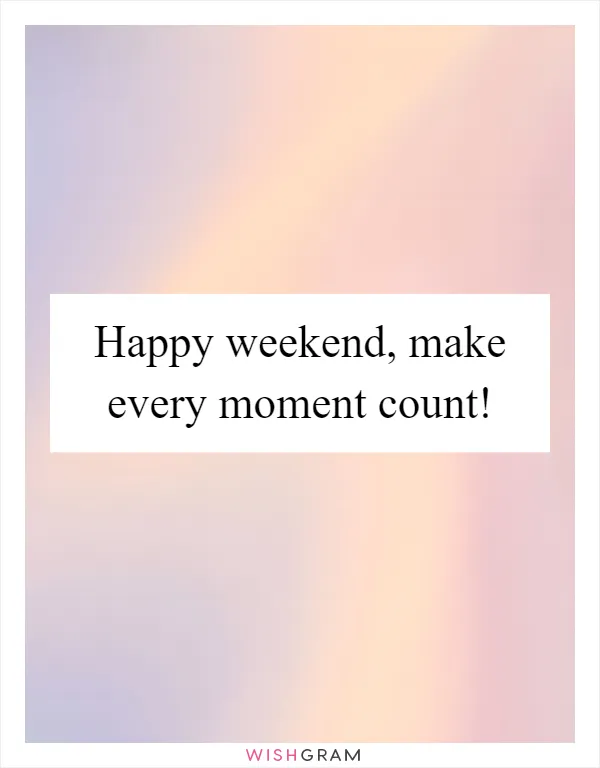 Happy weekend, make every moment count!