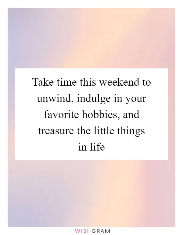 Take time this weekend to unwind, indulge in your favorite hobbies, and treasure the little things in life