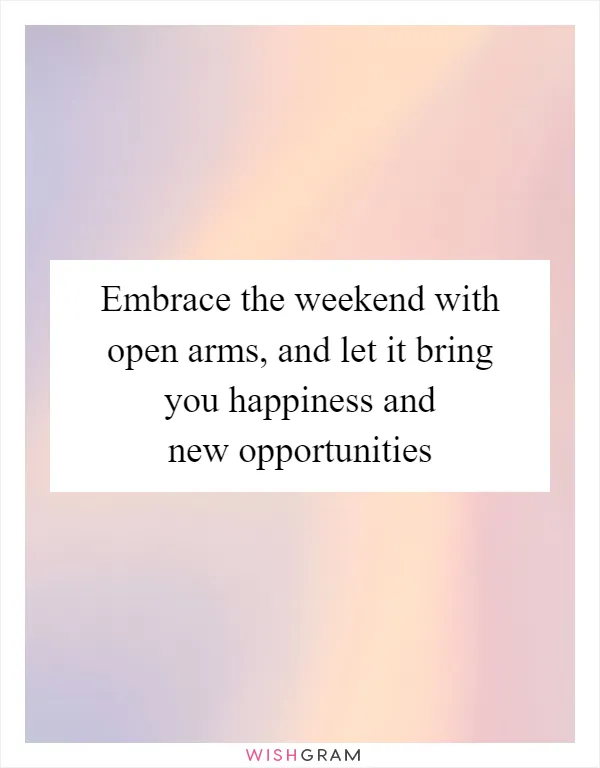 Embrace the weekend with open arms, and let it bring you happiness and new opportunities