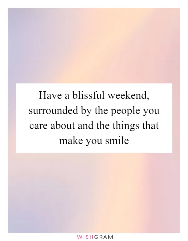 Have a blissful weekend, surrounded by the people you care about and the things that make you smile