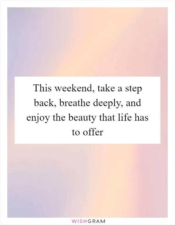 This weekend, take a step back, breathe deeply, and enjoy the beauty that life has to offer