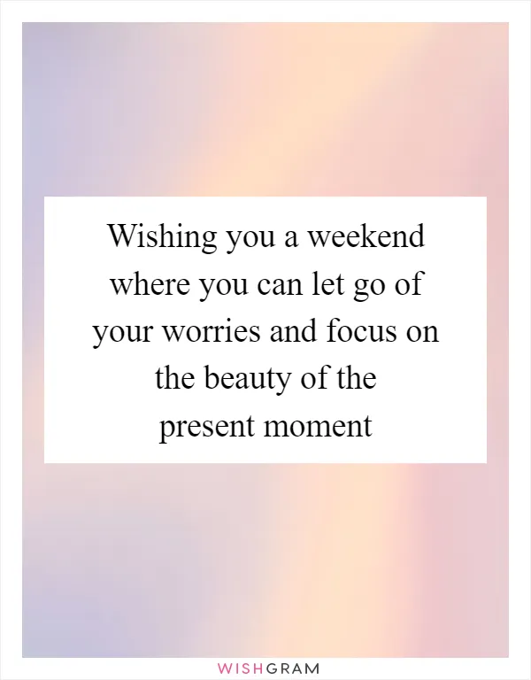 Wishing you a weekend where you can let go of your worries and focus on the beauty of the present moment