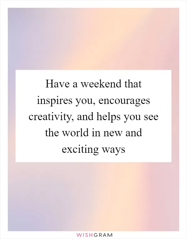 Have a weekend that inspires you, encourages creativity, and helps you see the world in new and exciting ways