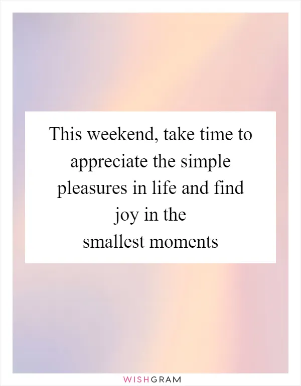 This weekend, take time to appreciate the simple pleasures in life and find joy in the smallest moments