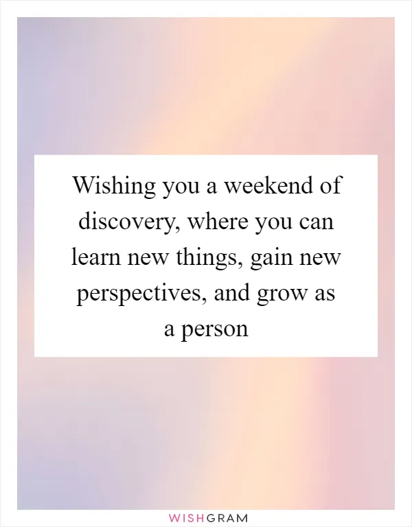 Wishing you a weekend of discovery, where you can learn new things, gain new perspectives, and grow as a person