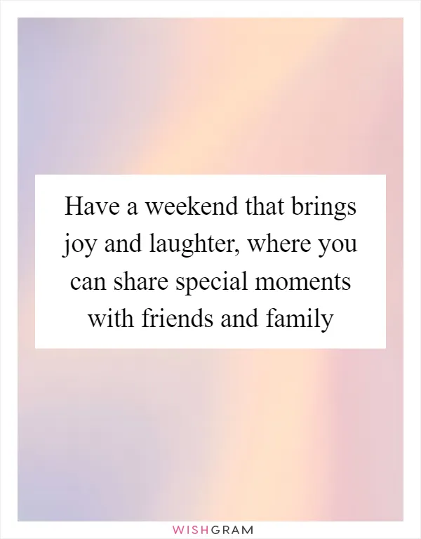 Have a weekend that brings joy and laughter, where you can share special moments with friends and family