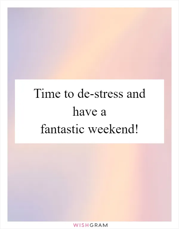 Time to de-stress and have a fantastic weekend!