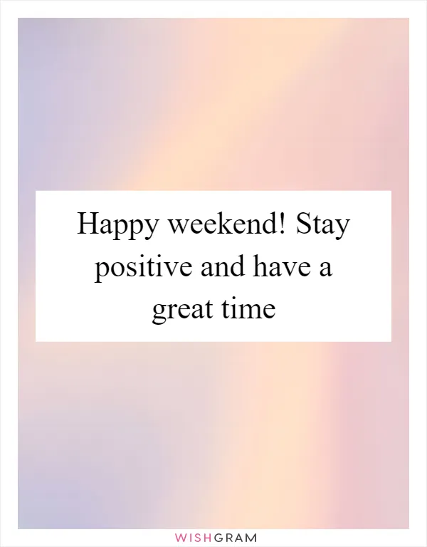 Happy weekend! Stay positive and have a great time