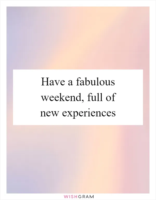 Have a fabulous weekend, full of new experiences