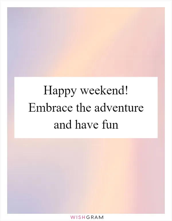 Happy weekend! Embrace the adventure and have fun