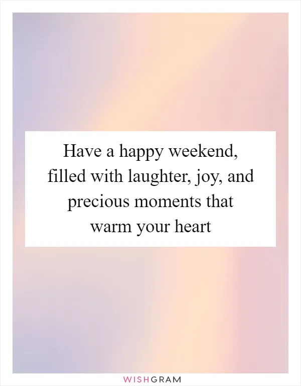 Have a happy weekend, filled with laughter, joy, and precious moments that warm your heart