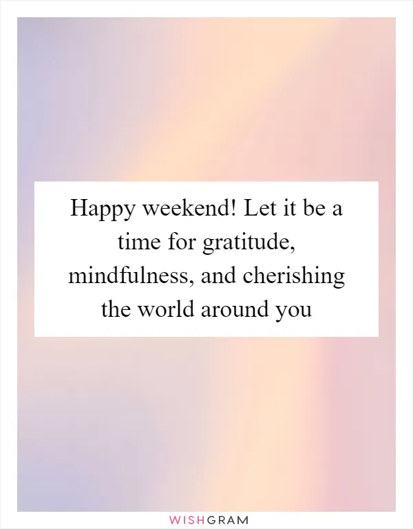 Happy weekend! Let it be a time for gratitude, mindfulness, and cherishing the world around you