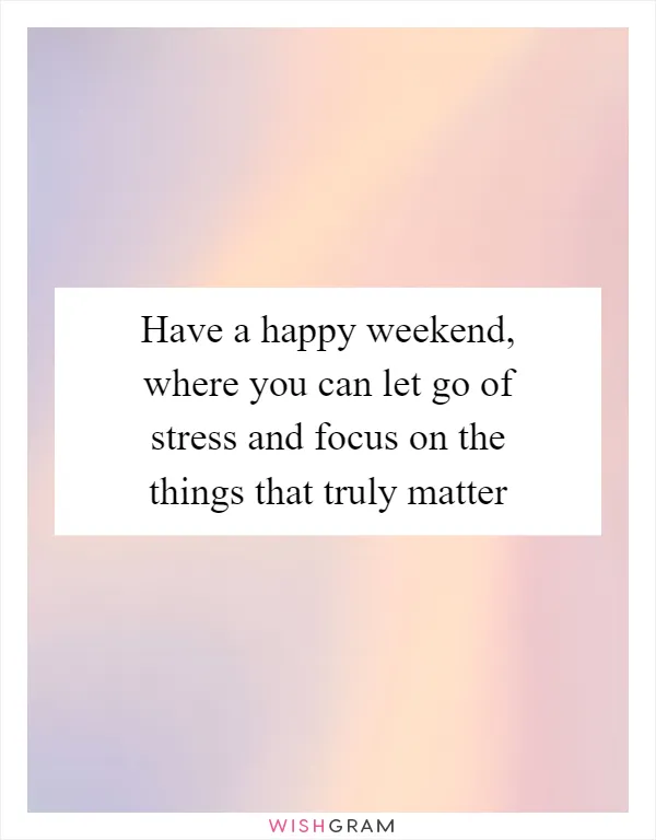 Have a happy weekend, where you can let go of stress and focus on the things that truly matter