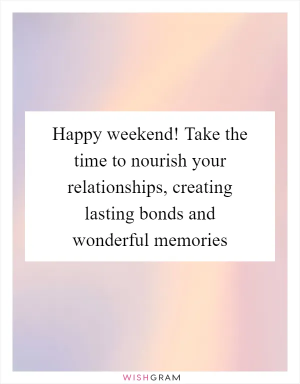 Happy weekend! Take the time to nourish your relationships, creating lasting bonds and wonderful memories
