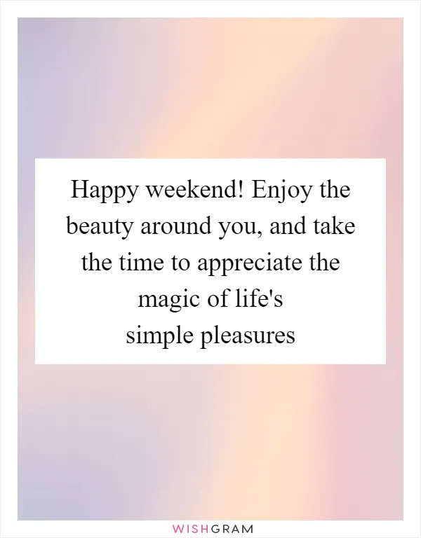 Happy weekend! Enjoy the beauty around you, and take the time to appreciate the magic of life's simple pleasures