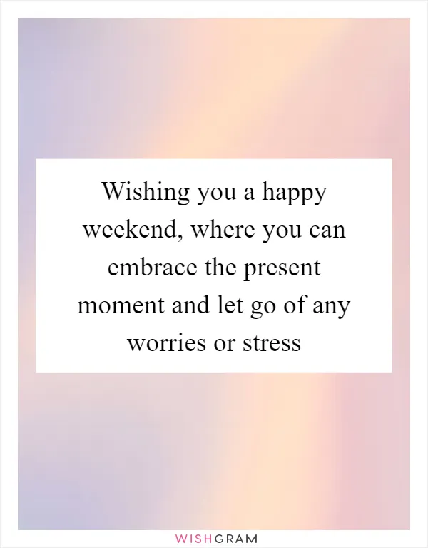 Wishing you a happy weekend, where you can embrace the present moment and let go of any worries or stress