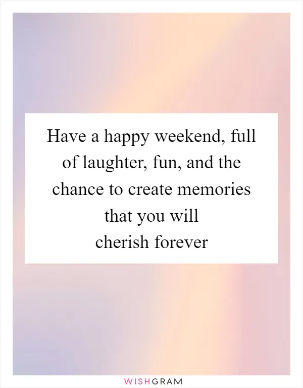 Have a happy weekend, full of laughter, fun, and the chance to create memories that you will cherish forever