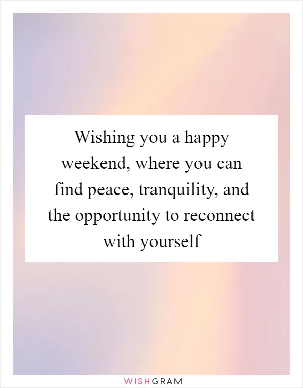 Wishing you a happy weekend, where you can find peace, tranquility, and the opportunity to reconnect with yourself