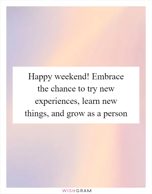 Happy weekend! Embrace the chance to try new experiences, learn new things, and grow as a person