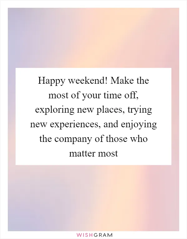 Happy weekend! Make the most of your time off, exploring new places, trying new experiences, and enjoying the company of those who matter most