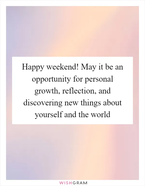 Happy weekend! May it be an opportunity for personal growth, reflection, and discovering new things about yourself and the world