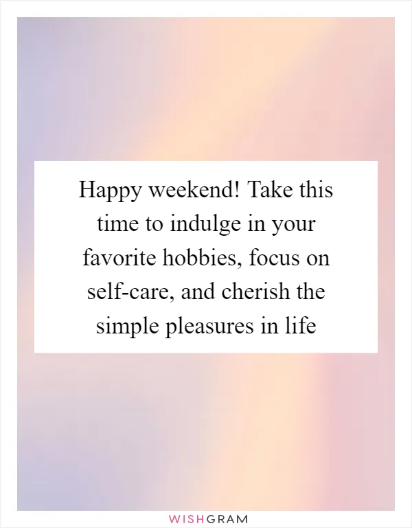 Happy weekend! Take this time to indulge in your favorite hobbies, focus on self-care, and cherish the simple pleasures in life