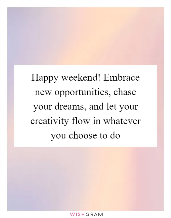 Happy weekend! Embrace new opportunities, chase your dreams, and let your creativity flow in whatever you choose to do