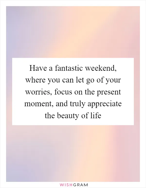 Have a fantastic weekend, where you can let go of your worries, focus on the present moment, and truly appreciate the beauty of life
