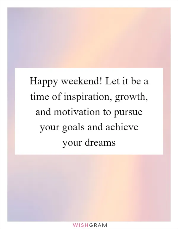 Happy weekend! Let it be a time of inspiration, growth, and motivation to pursue your goals and achieve your dreams