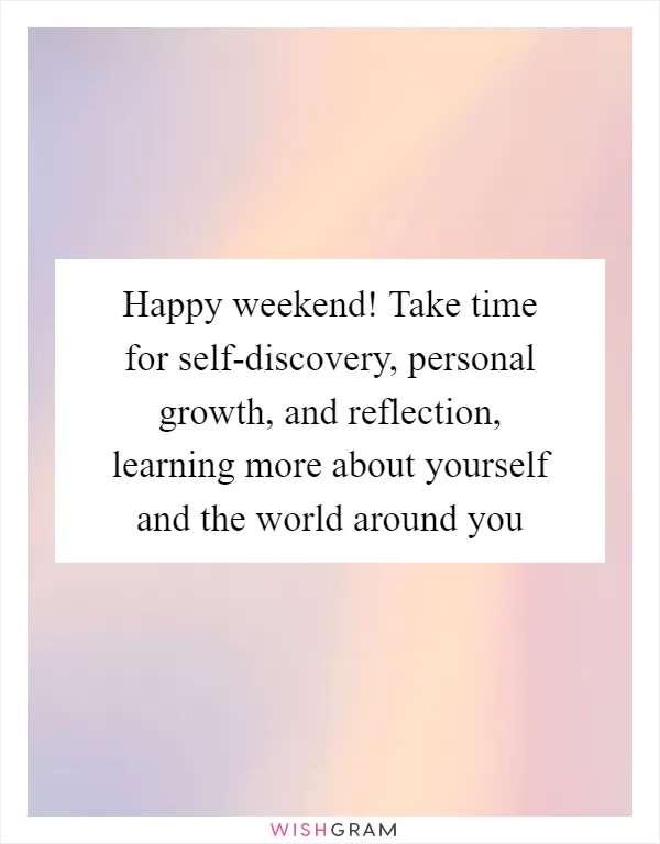 Happy weekend! Take time for self-discovery, personal growth, and reflection, learning more about yourself and the world around you