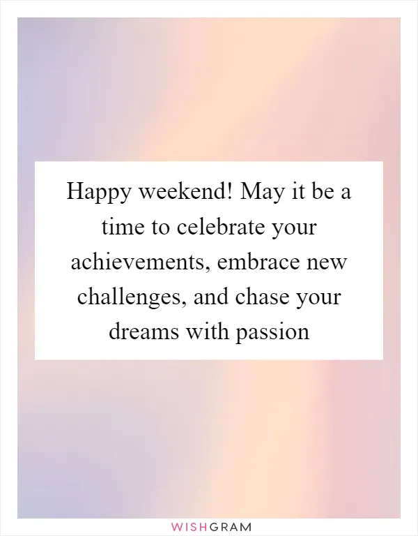 Happy weekend! May it be a time to celebrate your achievements, embrace new challenges, and chase your dreams with passion