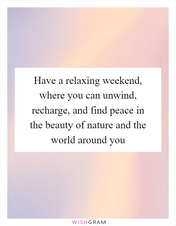 Have a relaxing weekend, where you can unwind, recharge, and find peace in the beauty of nature and the world around you